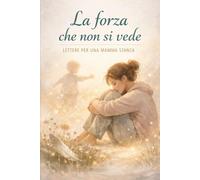 La forza che non si vede: Lettere per una mamma stanca