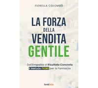 LA FORZA DELLA VENDITA GENTILE: Dall’Empatia al Risultato Concreto Il Metodo FIORE per la Farmacia