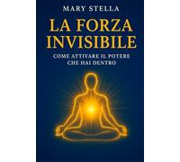 LA FORZA INVISIBILE: COME ATTIVARE IL POTERE CHE HAI DENTRO