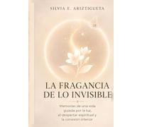 LA FRAGANCIA DE LO INVISIBLE: Memorias de una vida guiada por la luz, el despertar espiritual y la conexión interior