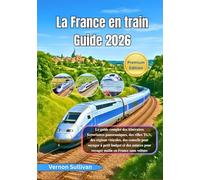 La France en train Guide 2026: Le guide complet des itinéraires ferroviaires panoramiques,des villes TGV, des régions viticoles, des conseils pour voyager à petit budget et des astuces pour voyager m