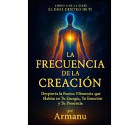 La Frecuencia de la Creación: Despierta la Fuerza Vibratoria que Habita en Tu Energía, Tu Emoción y Tu Presencia (El Dios Dentro de Ti)