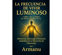 La Frecuencia de Vivir Luminoso: Influencia, Liderazgo y Presencia Auténtica en la Nueva Era de Conciencia (El Dios Dentro de Ti)