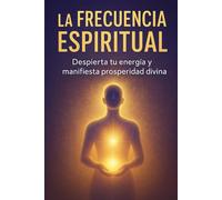La Frecuencia Espiritual: Despierta tu energía, eleva tu vibración y manifiesta prosperidad divina