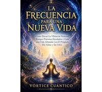 LA FRECUENCIA PARA UNA NUEVA VIDA: Como Elevar La Vibración Personal, Romper Patrones Heredados Y Crear Una Vida Alineada Con El Propósito Del Alma Y Ser Feliz.