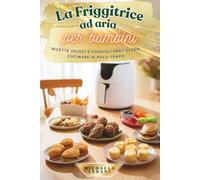 La Friggitrice ad aria per bambini: Ricette veloci e consigli pratici per cucinare in poco tempo (Ricette per bambini)