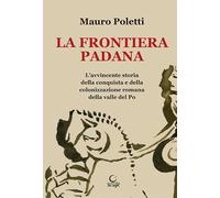 La frontiera padana. L'avvincente storia della conquista e della colonizzazione romana della Valle del Po