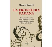 La frontiera padana. L'avvincente storia della conquista e della colonizzazione romana della Valle del Po