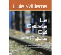 La Gaceta Del Aguila: Guia Practica Para Importar Tu producto Y Hacer Crecer Tu Negocio En México (The Eagle's Gazette)