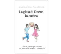 La gioia di Esserci in cucina: Ricette vegetariane e vegane per una cucina semplice e consapevole