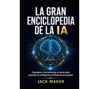 LA GRAN ENCICLOPEDIA DE LA IA: Conceptos, herramientas y claves para entender la inteligencia artificial sin ser experto