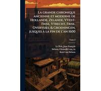 La grande chronique ancienne et moderne de Hollande, Zelande, VVest-Frise, Vtrecht, Frise, Overyssel & Groeningen, jusques à la fin de l'an 1600
