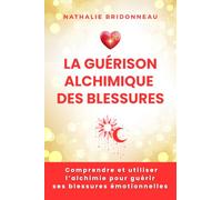 LA GUERISON ALCHIMIQUE DES BLESSURES: Comprendre et utiliser l'alchimie pour guérir ses blessures émotionnelles