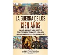 La Guerra de los Cien Años: Una guía fascinante sobre uno de los conflictos más destacados de la Edad Media y de la historia europea y la vida de Juana de Arco