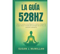 LA GUÍA 528HZ: Sana tu cuerpo, reconfigura tu mente y despierta la paz interior a través de la terapia de sonido y la sanación vibratoria