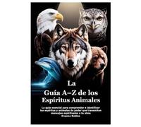 La Guía A-Z de los Espíritus Animales: La guía esencial para comprender e identificar los espíritus y animales de poder que transmiten mensajes espirituales a tu alma