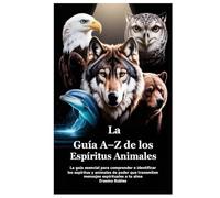 La Guía A-Z de los Espíritus Animales: La guía esencial para comprender e identificar los espíritus y animales de poder que transmiten mensajes espirituales a tu alma