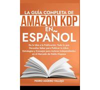 La Guía Completa Amazon KDP en Español: De la Idea a la Publicación: Todo lo que Necesitas Saber para Publicar tu Libro Estrategias y Consejos para Autores Independientes