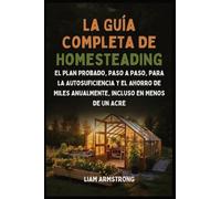 La Guía Completa De Homesteading: El Plan Probado, Paso a Paso, para la Autosuficiencia y el Ahorro de Miles Anualmente, Incluso en Menos de un Acre