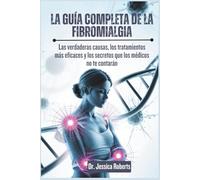La Guía Completa de la Fibromialgia: Las verdaderas causas, los tratamientos más eficaces y los secretos que los médicos no te contarán