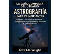 LA GUÍA COMPLETA DEL USUARIO DE ASTROGRAFÍA PARA PRINCIPIANTES: Aprenda a cartografiar estrellas, navegar por el firmamento y observar el cielo nocturno