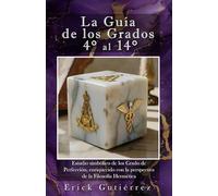 La Guía de los Grados 4° a 14°: Estudio Simbólico de los Grados de Perfección enriquecido con la perspectiva de la filosofía Hermética. (Guia Masónica)