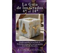 La Guía de los Grados 4° a 14°: Estudio Simbólico de los Grados de Perfección enriquecido con la perspectiva de la filosofía Hermética. (Guia Masónica)