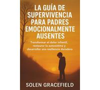 LA GUÍA DE SUPERVIVENCIA PARA PADRES EMOCIONALMENTE AUSENTES: Transformar el dolor infantil, restaurar la autoestima y desarrollar una resiliencia duradera