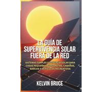LA GUÍA DE SUPERVIVENCIA SOLAR FUERA DE LA RED: Sistemas simples de energía solar para casas pequeñas, furgonetas, cabañas, barcos y vehículos recreativos