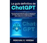 La Guía Definitiva de ChatGPT: Manual para principiantes sobre la ingeniería de prompts, el futuro de la Inteligencia Artificial y cómo utilizarla de manera efectiva