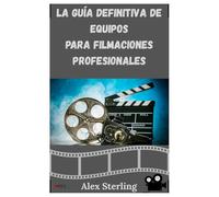 LA GUÍA DEFINITIVA DE EQUIPOS PARA FILMACIONES PROFESIONALES: Descubra el equipo y los accesorios imprescindibles para mejorar su producción ... lentes hasta iluminación, audio y mucho más.