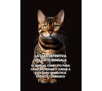 La Guía Definitiva del Gato Bengala: El Manual Completo para Criar, Entrenar y Cuidar a Este Gato Doméstico Exótico y Enérgico