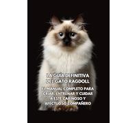 La Guía Definitiva del Gato Ragdoll: El Manual Completo para Criar, Entrenar y Cuidar a Este Cariñoso y Afectuoso Compañero