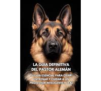 La Guía Definitiva del Pastor Alemán: Tu Guía Esencial para Criar, Entrenar y Cuidar a un Protector Inteligente y Leal