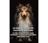 La Guía Definitiva del Pastor de Shetland: La Guía Completa para Criar, Entrenar y Cuidar a un Compañero Inteligente y Leal