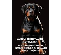 La Guía Definitiva del Rottweiler: Tu Guía Esencial para Criar, Entrenar y Cuidar a un Compañero Fuerte y Protector