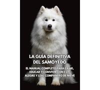 La Guía Definitiva del Samoyedo: El Manual Completo para Criar, Educar y Convivir con Este Alegre y Leal Compañero de Nieve