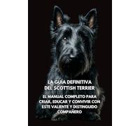 La Guía Definitiva del Scottish Terrier: El Manual Completo para Criar, Educar y Convivir con Este Valiente y Distinguido Compañero