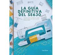 LA GUÍA DEFINITIVA DEL SE630: Guía de usuario completa no oficial para la máquina de coser y bordar Brother SE630