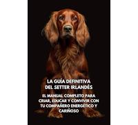 La Guía Definitiva del Setter Irlandés: El Manual Completo para Criar, Educar y Convivir con Tu Compañero Energético y Cariñoso