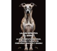 La Guía Definitiva del Whippet: La Guía Completa para Criar, Entrenar y Cuidar a un Compañero Gracioso y Sensible