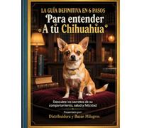 La Guia Definitiva en 6 Pasos para Entender a tu Chihuahua: Descubre los secretos de su comportamiento salud y felicidad