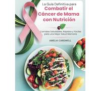 La Guía Definitiva para Combatir el Cáncer de Mama con Nutrición: Comidas Saludables, Rápidas y Fáciles para una Mejor Salud Mamaria