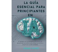 La guía esencial para principiantes en IA: Un desglose de la Inteligencia Artificial y el Aprendizaje Automático para elevar tu carrera y simplificar la vida cotidiana