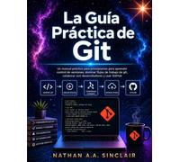 La Guía Práctica de Git: Un manual práctico para principiantes para aprender control de versiones, dominar flujos de trabajo de git, colaborar con desarrolladores y usar GitHub