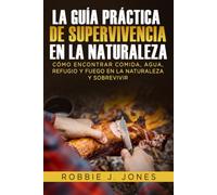 La Guía Práctica De Supervivencia En La Naturaleza: Cómo encontrar comida, agua, refugio y fuego en la naturaleza y sobrevivir