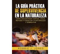 La Guía Práctica De Supervivencia En La Naturaleza: Cómo encontrar comida, agua, refugio y fuego en la naturaleza y sobrevivir