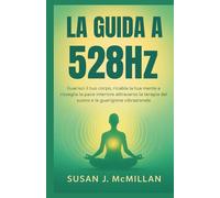 LA GUIDA A 528HZ: Guarisci il tuo corpo, ricabla la tua mente e risveglia la pace interiore attraverso la terapia del suono e la guarigione vibrazionale