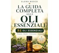 La guida completa agli oli essenziali: 84 oli essenziali per il benessere, la casa e l'aromaterapia quotidiana - con tavola di riferimento rapido (Benessere Naturale)