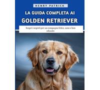 La Guida Completa Ai Golden Retriever: Scopri i segreti per un compagno felice, sano e ben educato